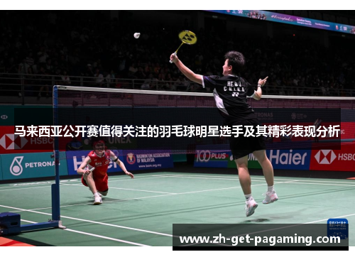 马来西亚公开赛值得关注的羽毛球明星选手及其精彩表现分析