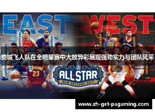 费城飞人队在全明星赛中大放异彩展现强劲实力与团队风采