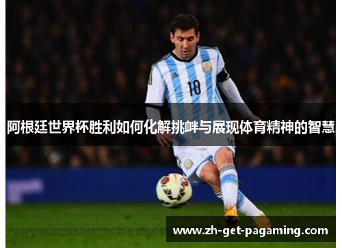 阿根廷世界杯胜利如何化解挑衅与展现体育精神的智慧